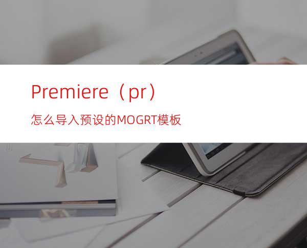 Premiere（pr）怎么导入预设的MOGRT模板