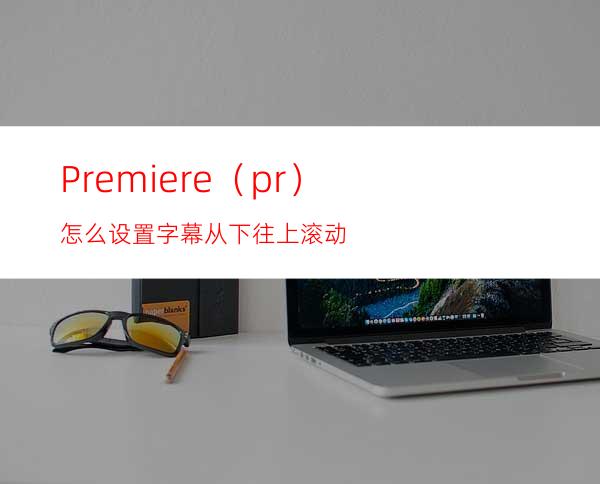 Premiere（pr）怎么设置字幕从下往上滚动