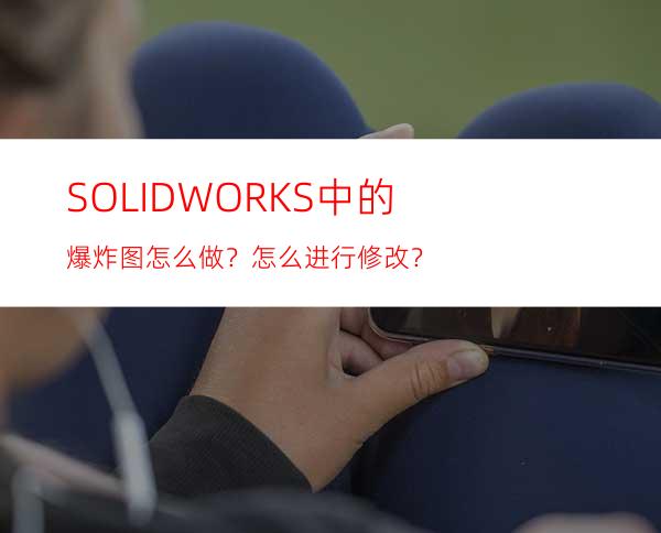 SOLIDWORKS中的爆炸图怎么做？怎么进行修改？