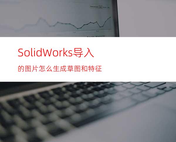 SolidWorks导入的图片怎么生成草图和特征?