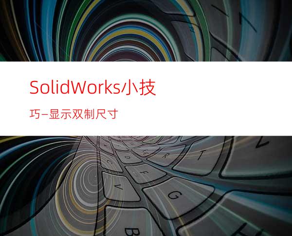 SolidWorks小技巧—显示双制尺寸