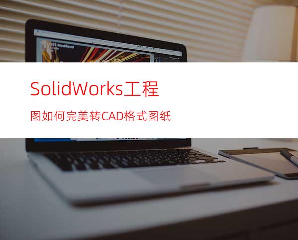 SolidWorks工程图如何完美转CAD格式图纸