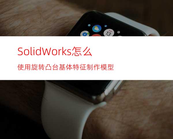 SolidWorks怎么使用旋转凸台基体特征制作模型?