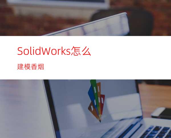 SolidWorks怎么建模香烟?