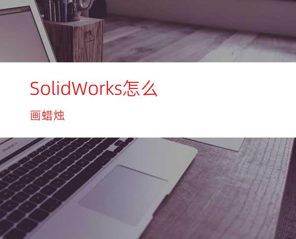 SolidWorks怎么画蜡烛?