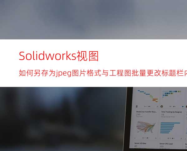 Solidworks视图如何另存为jpeg图片格式与工程图批量更改标题栏内容