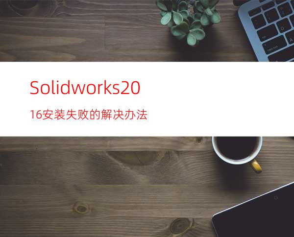 Solidworks2016安装失败的解决办法