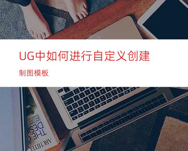 UG中如何进行自定义创建制图模板