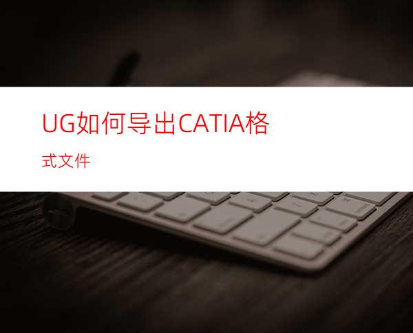 UG如何导出CATIA格式文件