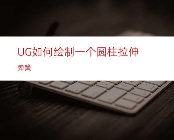 UG如何绘制一个圆柱拉伸弹簧