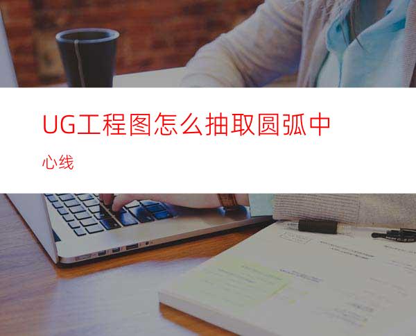 UG工程图怎么抽取圆弧中心线