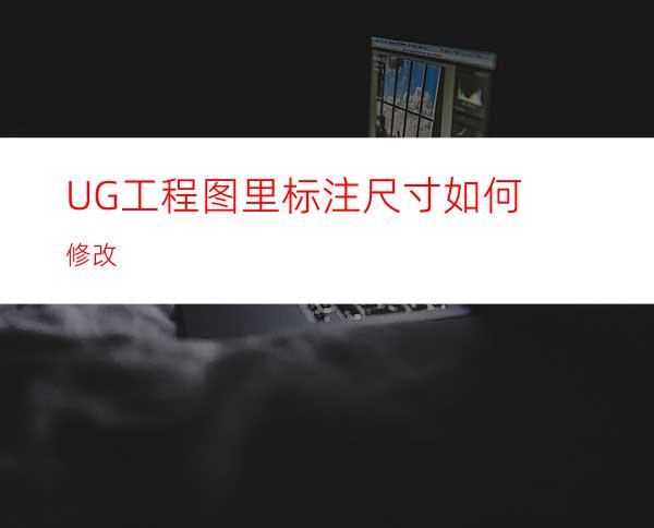 UG工程图里标注尺寸如何修改