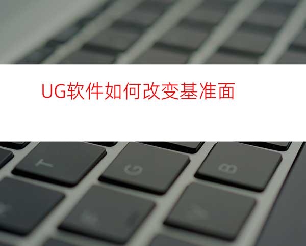 UG软件如何改变基准面