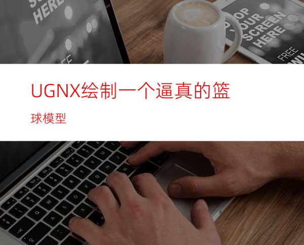 UGNX绘制一个逼真的篮球模型