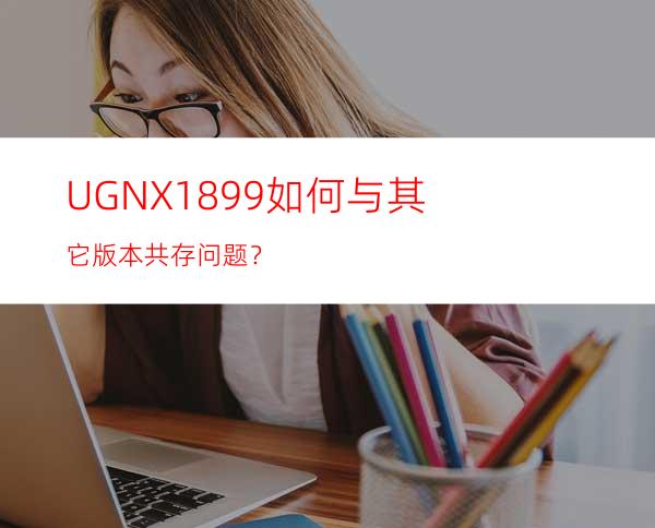 UG NX1899如何与其它版本共存问题？