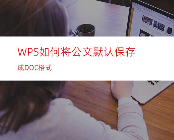 WPS如何将公文默认保存成DOC格式?