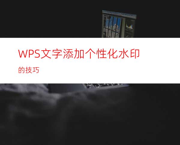 WPS文字添加个性化水印的技巧