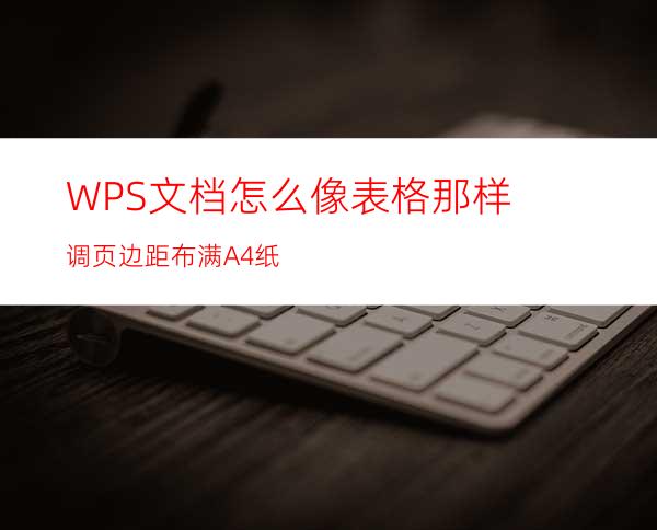 WPS文档怎么像表格那样调页边距布满A4纸