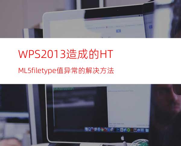 WPS2013造成的HTML5file.type值异常的解决方法