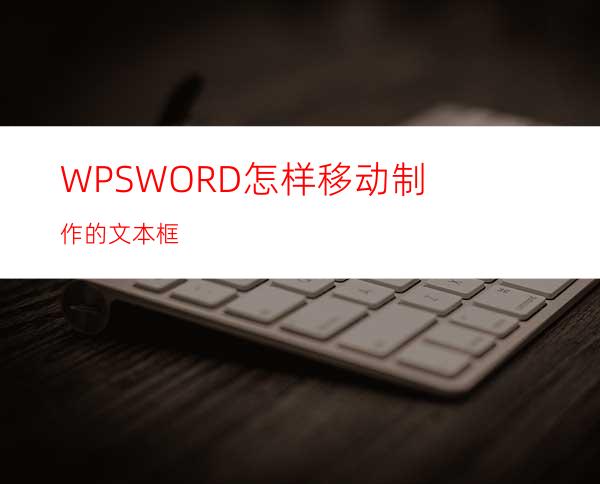 WPSWORD怎样移动制作的文本框