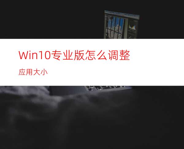 Win10专业版怎么调整应用大小