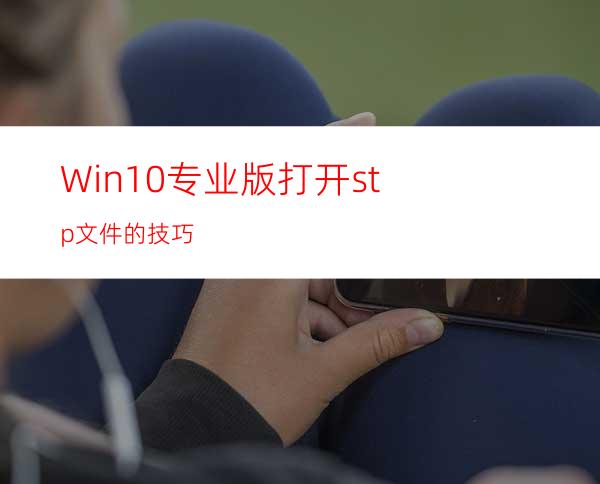 Win10专业版打开stp文件的技巧