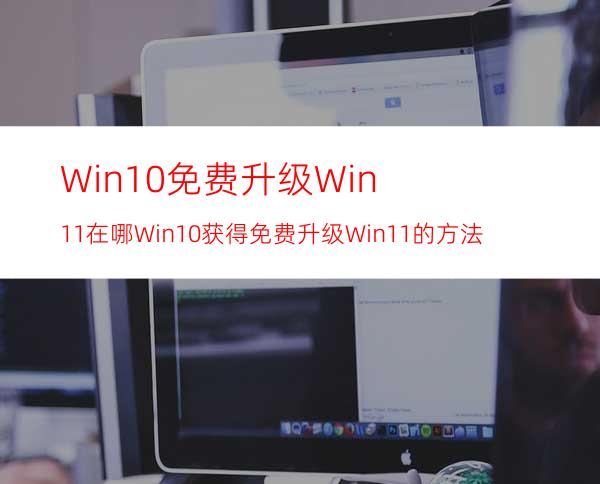 Win10免费升级Win11在哪Win10获得免费升级Win11的方法