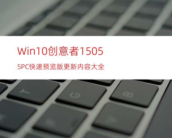 Win10创意者15055PC快速预览版更新内容大全