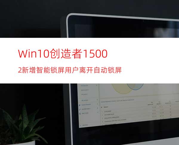 Win10创造者15002新增智能锁屏用户离开自动锁屏