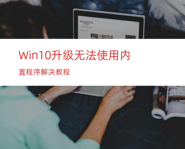 Win10升级无法使用内置程序解决教程