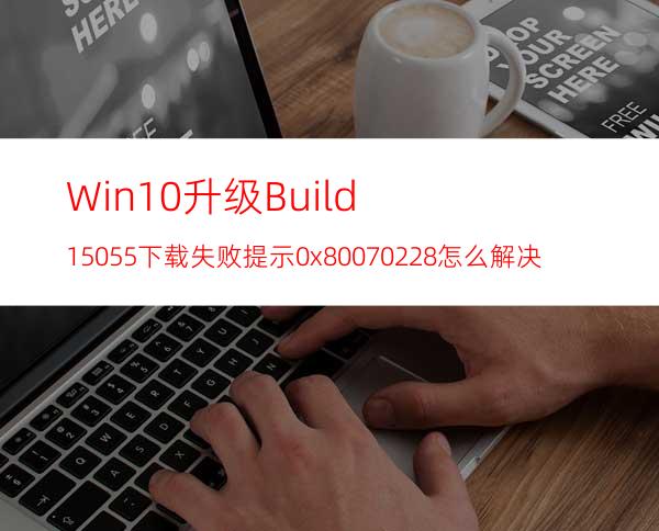 Win10升级Build15055下载失败提示0x80070228怎么解决