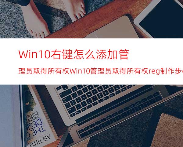 Win10右键怎么添加管理员取得所有权?Win10管理员取得所有权reg制作步骤