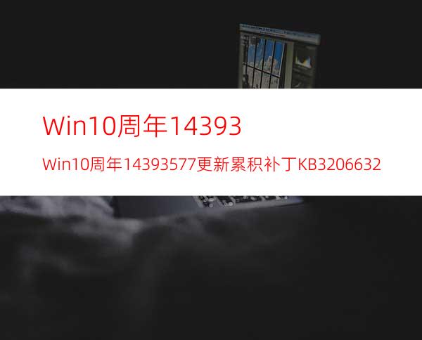 Win10周年14393.Win10周年14393.577更新累积补丁KB3206632的BUG已修复