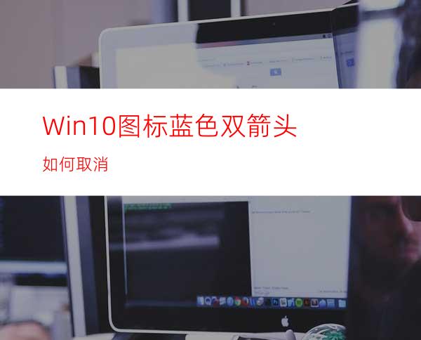 Win10图标蓝色双箭头如何取消