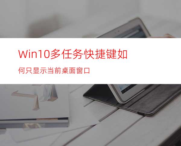 Win10多任务快捷键如何只显示当前桌面窗口