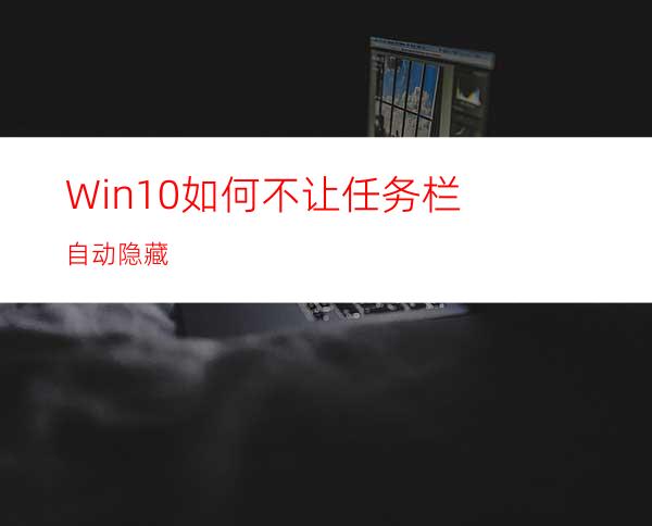 Win10如何不让任务栏自动隐藏