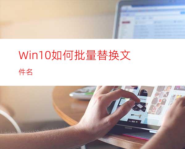 Win10如何批量替换文件名