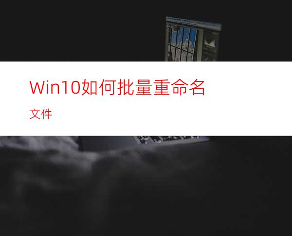 Win10如何批量重命名文件?