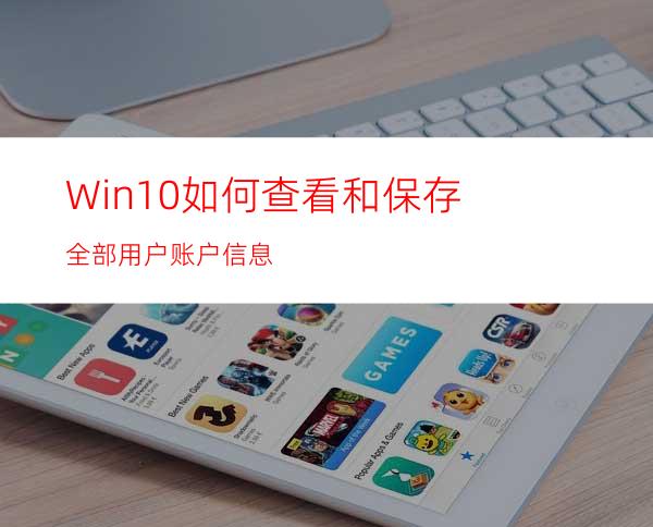 Win10如何查看和保存全部用户账户信息