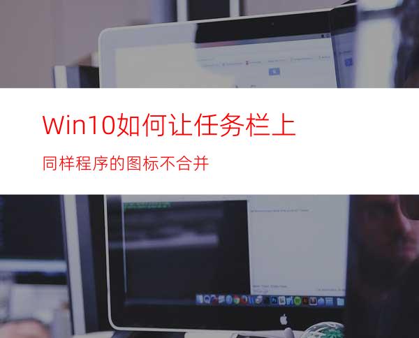 Win10如何让任务栏上同样程序的图标不合并