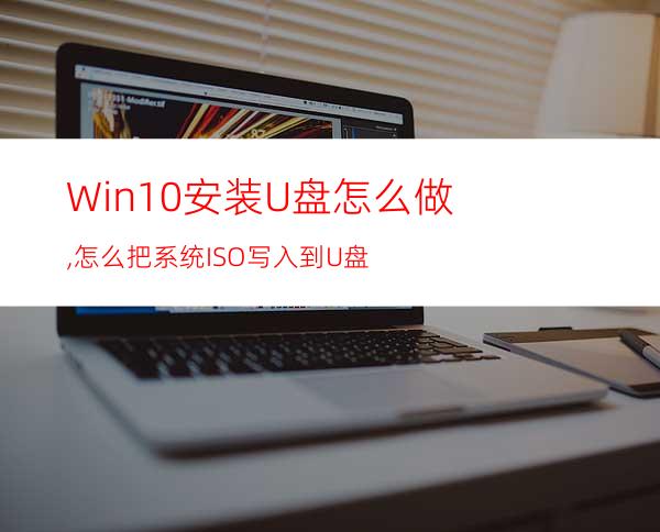 Win10安装U盘怎么做,怎么把系统ISO写入到U盘