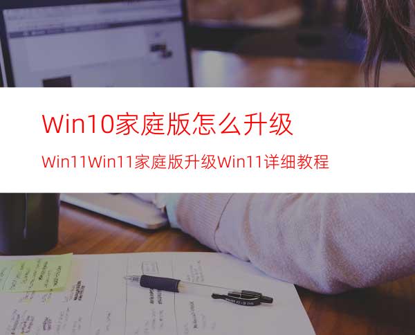 Win10家庭版怎么升级Win11Win11家庭版升级Win11详细教程