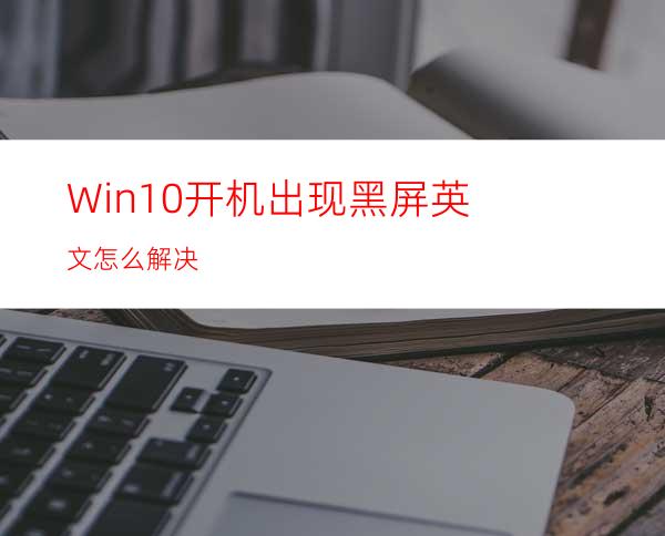 Win10开机出现黑屏英文怎么解决