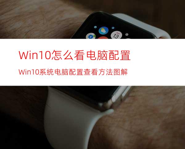 Win10怎么看电脑配置?Win10系统电脑配置查看方法图解