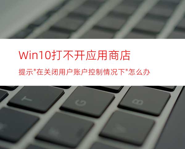 Win10打不开应用商店提示