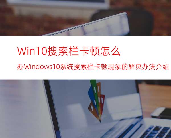 Win10搜索栏卡顿怎么办?Windows10系统搜索栏卡顿现象的解决办法介绍