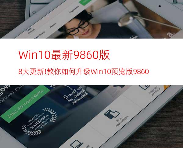 Win10最新9860版8大更新!教你如何升级Win10预览版9860