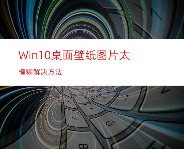 Win10桌面壁纸图片太模糊解决方法