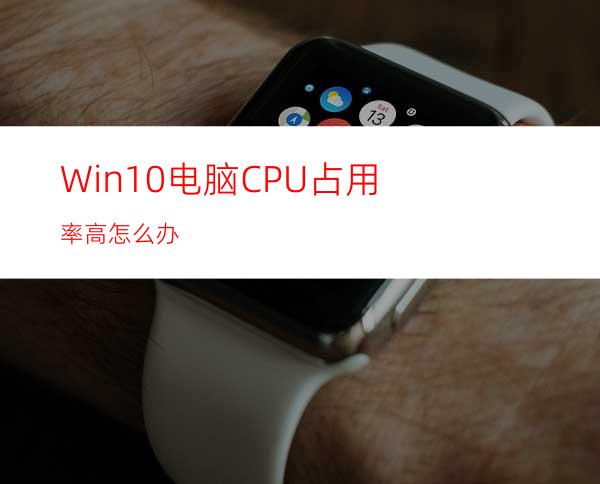 Win10电脑CPU占用率高怎么办?