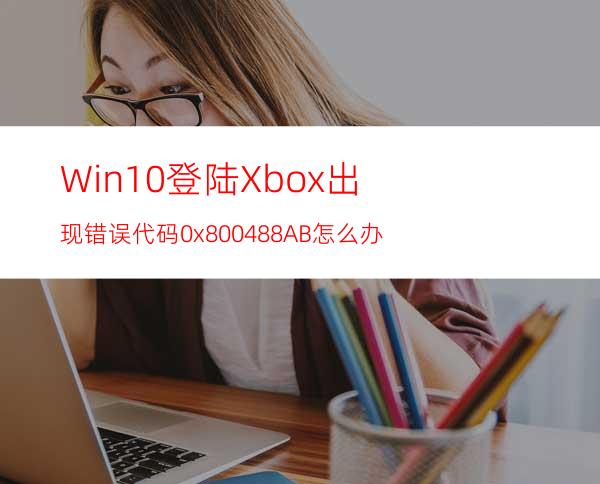 Win10登陆Xbox出现错误代码0x800488AB怎么办?